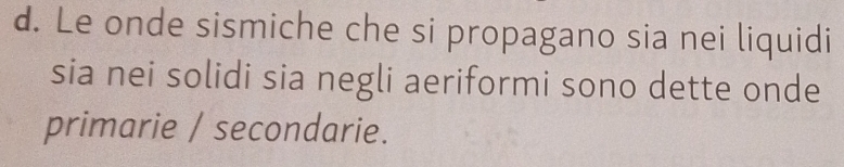 Le onde sismiche che si propagano sia nei liquidi 
sia nei solidi sia negli aeriformi sono dette onde 
primarie / secondarie.