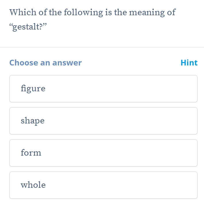 Which of the following is the meaning of
“gestalt?”
Choose an answer Hint
figure
shape
form
whole