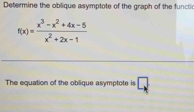 Determine the oblique asymptote of the graph of the functic
f(x)= (x^3-x^2+4x-5)/x^2+2x-1 
The equation of the oblique asymptote is □ .