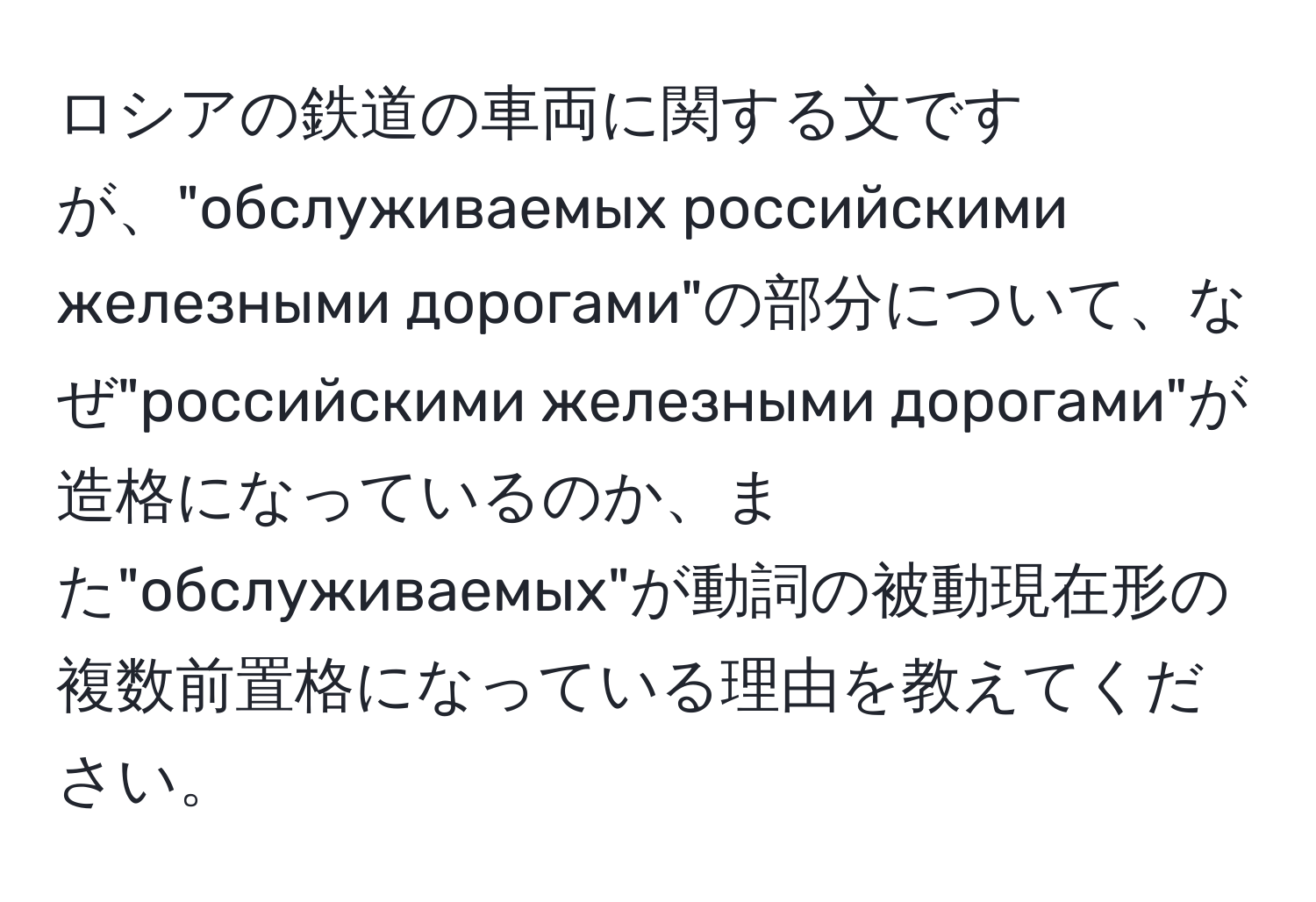 ロシアの鉄道の車両に関する文ですが、"обслуживаемых российскими железными дорогами"の部分について、なぜ"российскими железными дорогами"が造格になっているのか、また"обслуживаемых"が動詞の被動現在形の複数前置格になっている理由を教えてください。