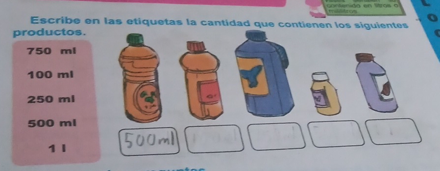 contenido en lítro s a 
miilitros 
Escribe en las etiquetas la cantidad que contienen los siguientes 
productos.
750 ml
100 ml
250 ml
500 ml
1 l