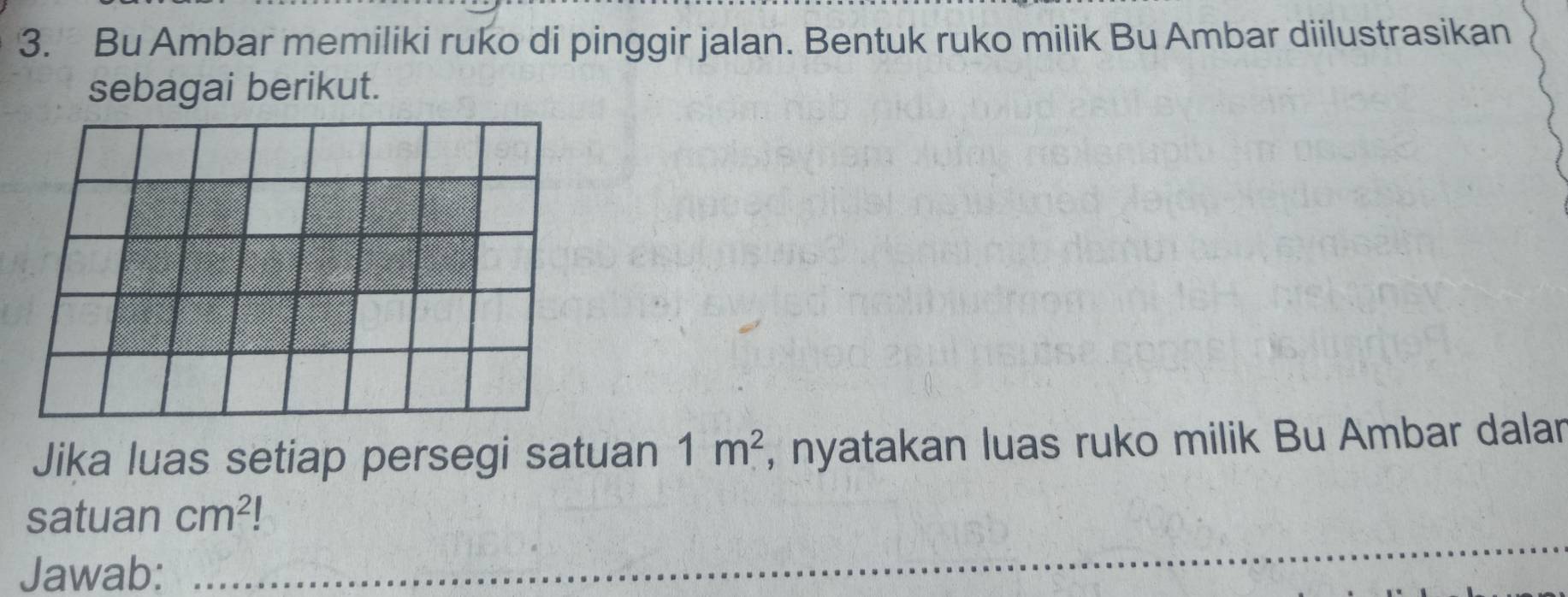 Bu Ambar memiliki ruko di pinggir jalan. Bentuk ruko milik Bu Ambar diilustrasikan 
sebagai berikut. 
Jika luas setiap persegi satuan 1m^2 , nyatakan luas ruko milik Bu Ambar dalar 
_ 
satuan cm^2
Jawab: 
_