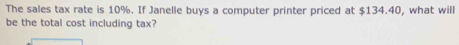 The sales tax rate is 10%. If Janelle buys a computer printer priced at $134.40, what will 
be the total cost including tax?