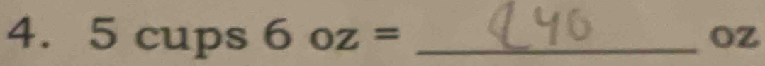 5 cups 6oz= _ 
Oz