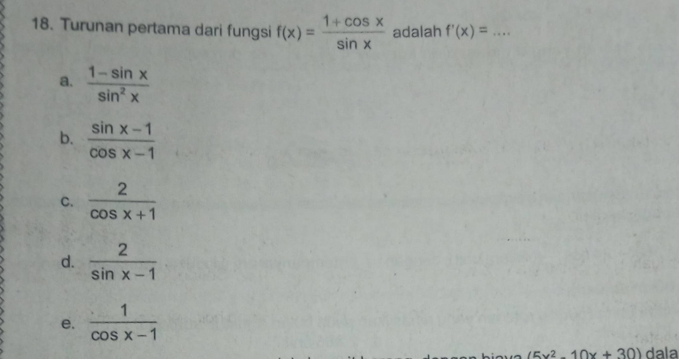 Turunan pertama dari fungsi f(x)= (1+cos x)/sin x  adalah f'(x)= _
a.  (1-sin x)/sin^2x 
b.  (sin x-1)/cos x-1 
C.  2/cos x+1 
d.  2/sin x-1 
e.  1/cos x-1 
(5x^2-10x+30) dala