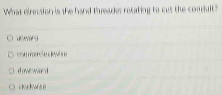 What direction is the hand threader rotating to cut the conduit?
upward
counterclockwise
downward
clockwise