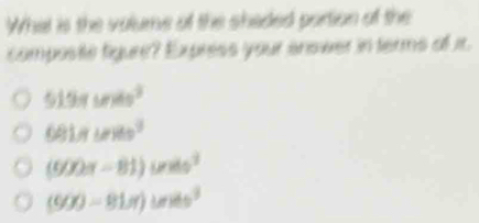 What is the volume of the shaded portion of the
composite figure? Express your anower in terms of ir.
519π  s^2
681π  cmeses^3
(900x-81)inits^2
(900-81π )inits^3