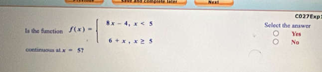 a n o complete later Next
C027Exp:
Select the answer
Is the function f(x)=beginarrayl 8x-4,x<5 6+x,x≥ 5endarray. Yes
No
continuous at x=5 ?