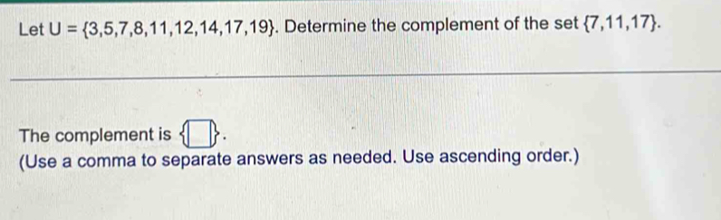 Let U= 3,5,7,8,11,12,14,17,19. Determine the complement of the set  7,11,17. 
The complement is  □ . 
(Use a comma to separate answers as needed. Use ascending order.)