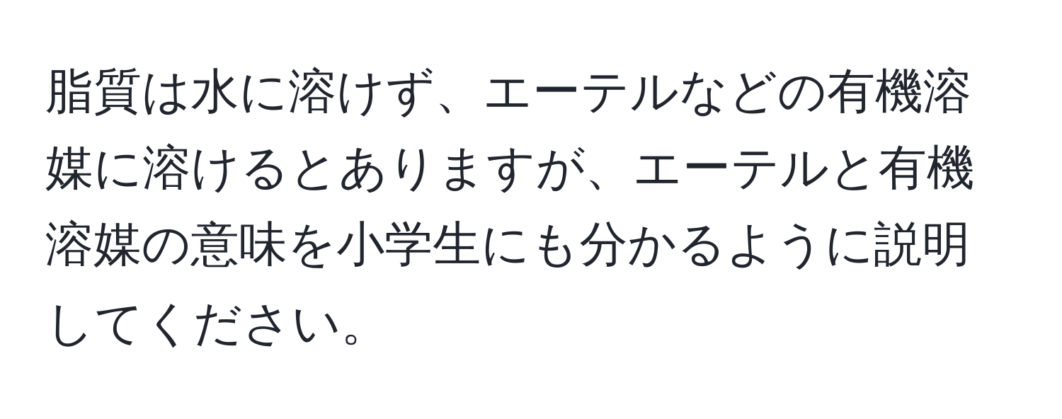 脂質は水に溶けず、エーテルなどの有機溶媒に溶けるとありますが、エーテルと有機溶媒の意味を小学生にも分かるように説明してください。