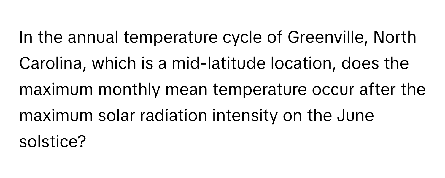 In the annual temperature cycle of Greenville, North Carolina, which is a mid-latitude location, does the maximum monthly mean temperature occur after the maximum solar radiation intensity on the June solstice?