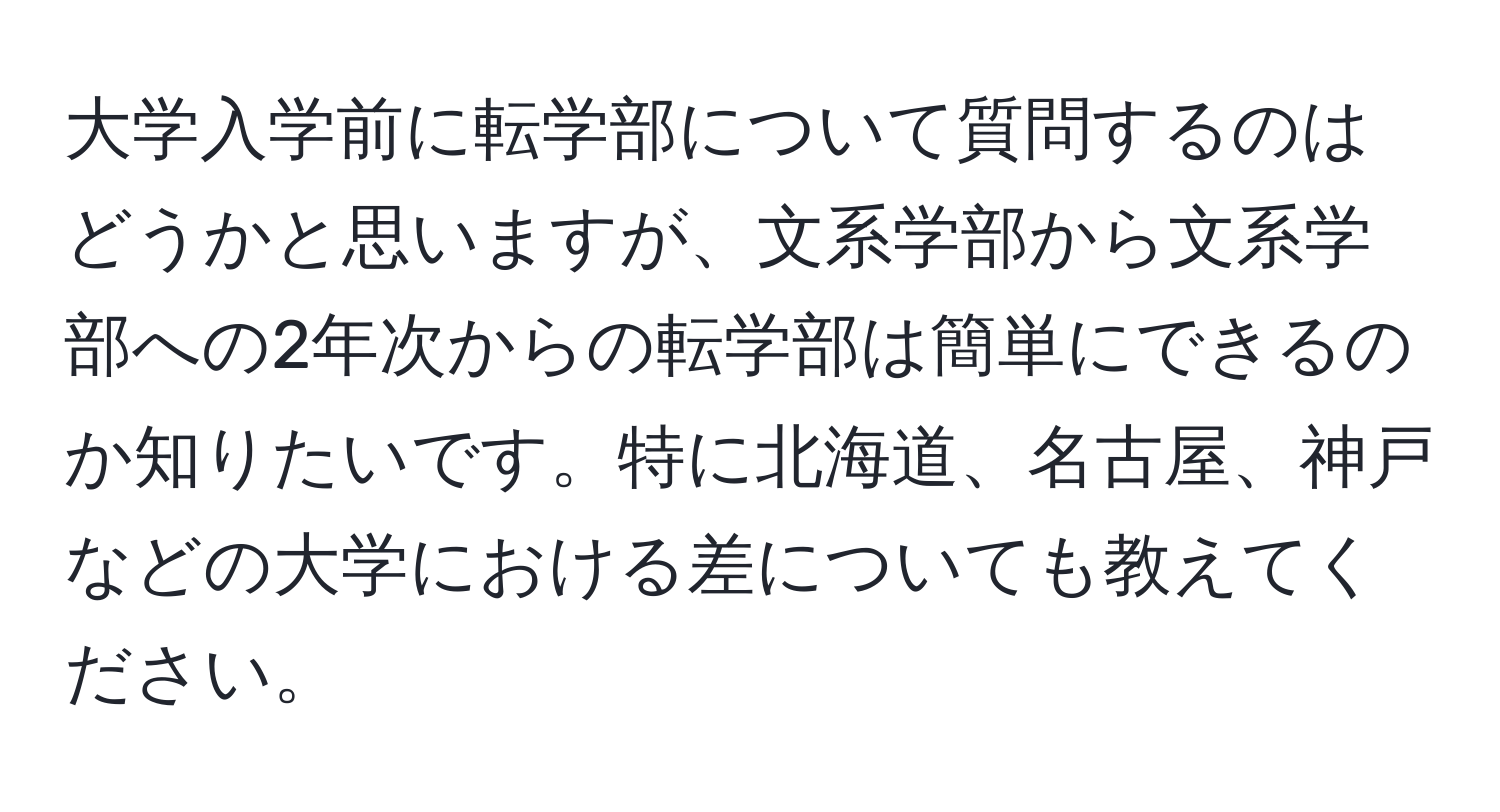 大学入学前に転学部について質問するのはどうかと思いますが、文系学部から文系学部への2年次からの転学部は簡単にできるのか知りたいです。特に北海道、名古屋、神戸などの大学における差についても教えてください。