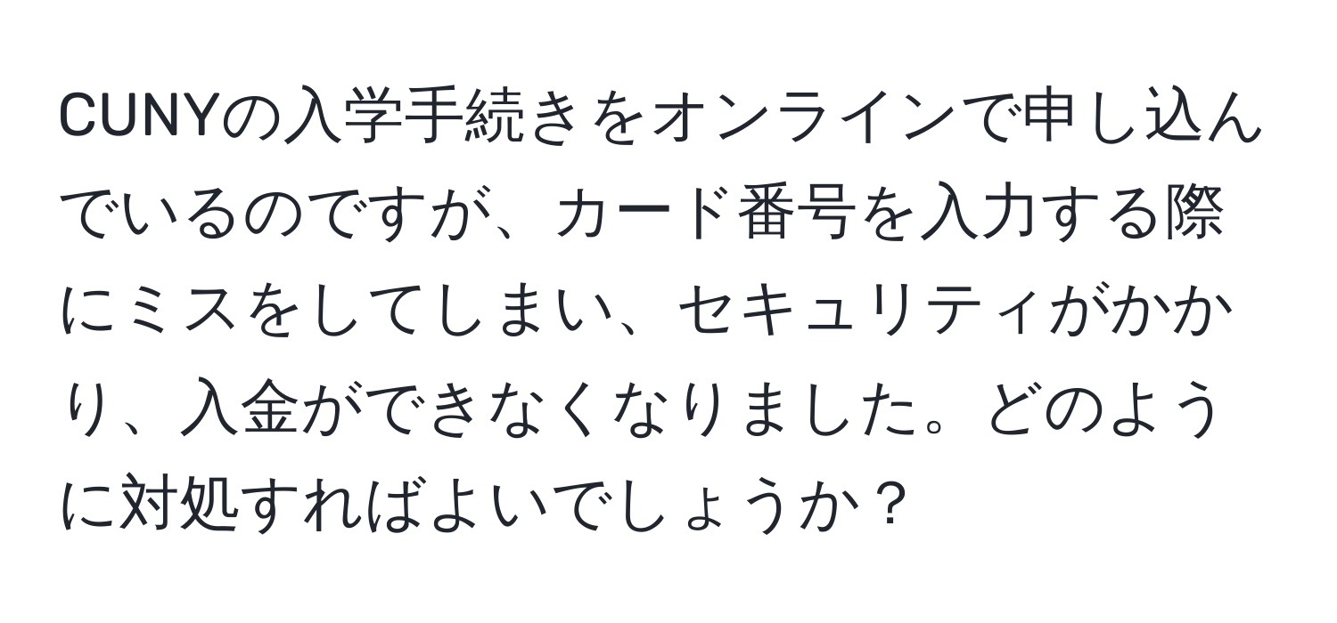 CUNYの入学手続きをオンラインで申し込んでいるのですが、カード番号を入力する際にミスをしてしまい、セキュリティがかかり、入金ができなくなりました。どのように対処すればよいでしょうか？