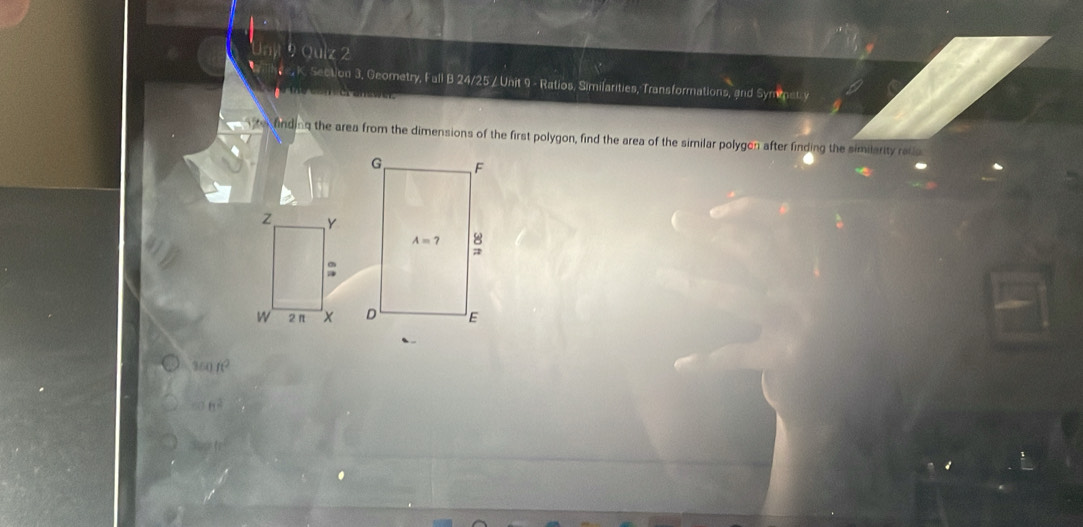 int りQulz 2
, K. Section 3, Geometry, Fall B 24/25 / Unit 9 - Ratios, Similarities, Transformations, and Symet y
te finding the area from the dimensions of the first polygon, find the area of the similar polygon after finding the similarity rale
360ft^2
h^2