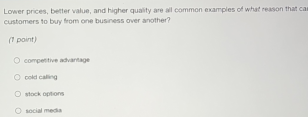 Lower prices, better value, and higher quality are all common examples of what reason that car
customers to buy from one business over another?
(1 point)
competitive advantage
cold calling
stock options
social media