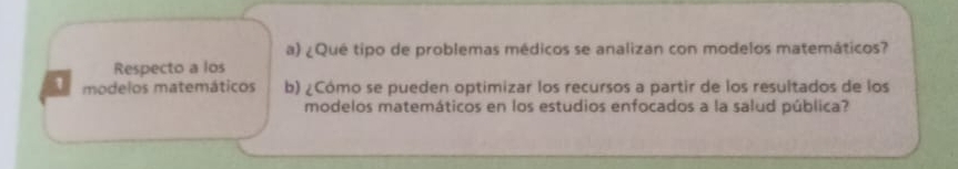 ¿Qué tipo de problemas médicos se analizan con modelos matemáticos? 
Respecto a los
1 modelos matemáticos b) ¿Cómo se pueden optimizar los recursos a partir de los resultados de los 
modelos matemáticos en los estudios enfocados a la salud pública?