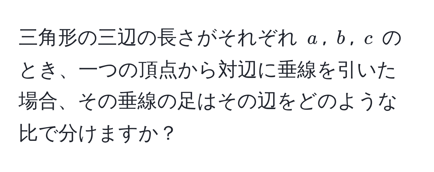 三角形の三辺の長さがそれぞれ (a), (b), (c) のとき、一つの頂点から対辺に垂線を引いた場合、その垂線の足はその辺をどのような比で分けますか？