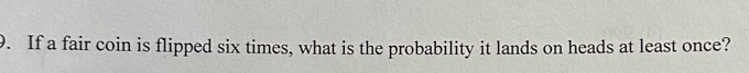 If a fair coin is flipped six times, what is the probability it lands on heads at least once?