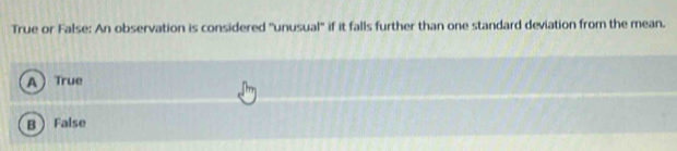 True or False: An observation is considered ''unusual'' if it falls further than one standard deviation from the mean.
A True
B False