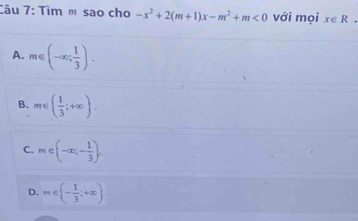 Tìm m sao cho -x^2+2(m+1)x-m^2+m<0</tex> với mọi x∈ R.
A. m∈ (-∈fty ; 1/3 ).
B. m∈ ( 1/3 ;+∈fty ).
C. m∈ (-∈fty ,- 1/3 ).
D. m∈ (- 1/3 ;+∈fty ).