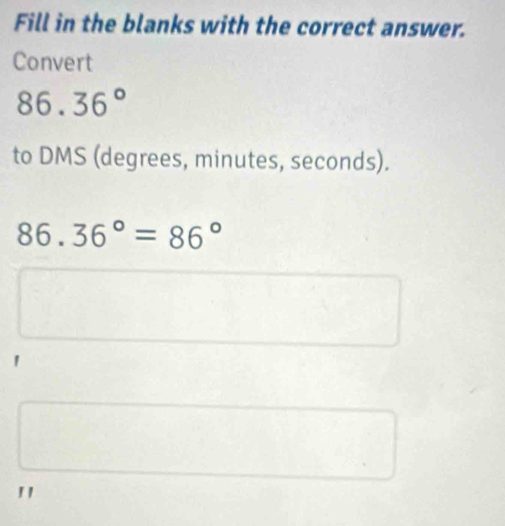 Fill in the blanks with the correct answer. 
Convert
86^ 36°. 
to DMS (degrees, minutes, seconds).
86.36°=86°
"