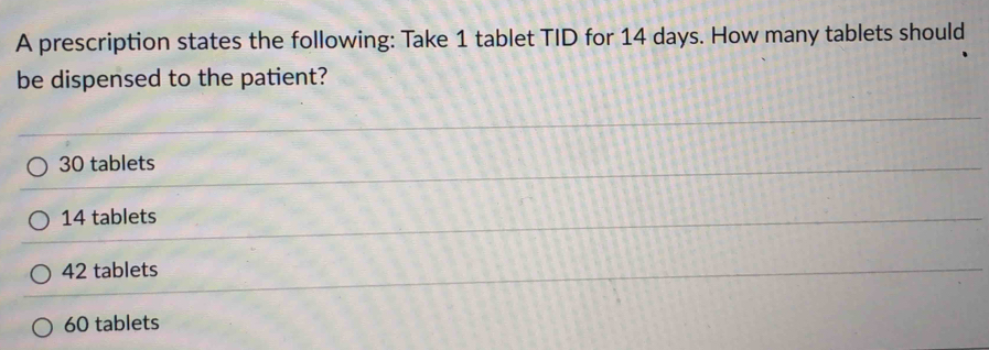 A prescription states the following: Take 1 tablet TID for 14 days. How many tablets should
be dispensed to the patient?
30 tablets
14 tablets
42 tablets
60 tablets