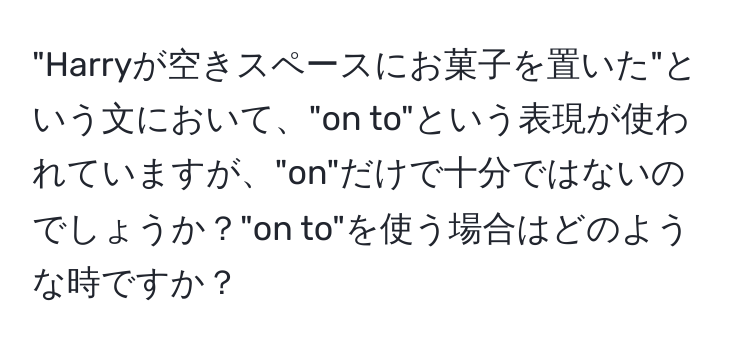 "Harryが空きスペースにお菓子を置いた"という文において、"on to"という表現が使われていますが、"on"だけで十分ではないのでしょうか？"on to"を使う場合はどのような時ですか？