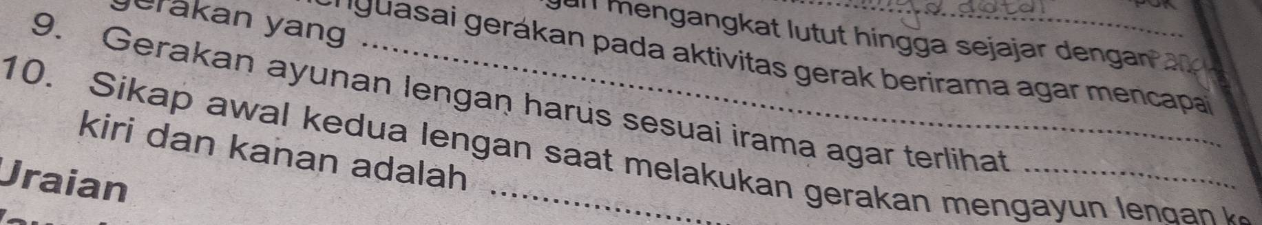 jerakan yang 
ull mengangkat lutut hingga sejajar dengan 
9. Gerakan ayunan lengan harus sesuai irama agar terlihat 
* ' guasai gerákan pada aktivitas gerak berirama agar mencapa 
10. Sikap awal kedua lengan saat melakukan gerakan mengayun lendan k 
kiri dan kanan adalah 
Uraian