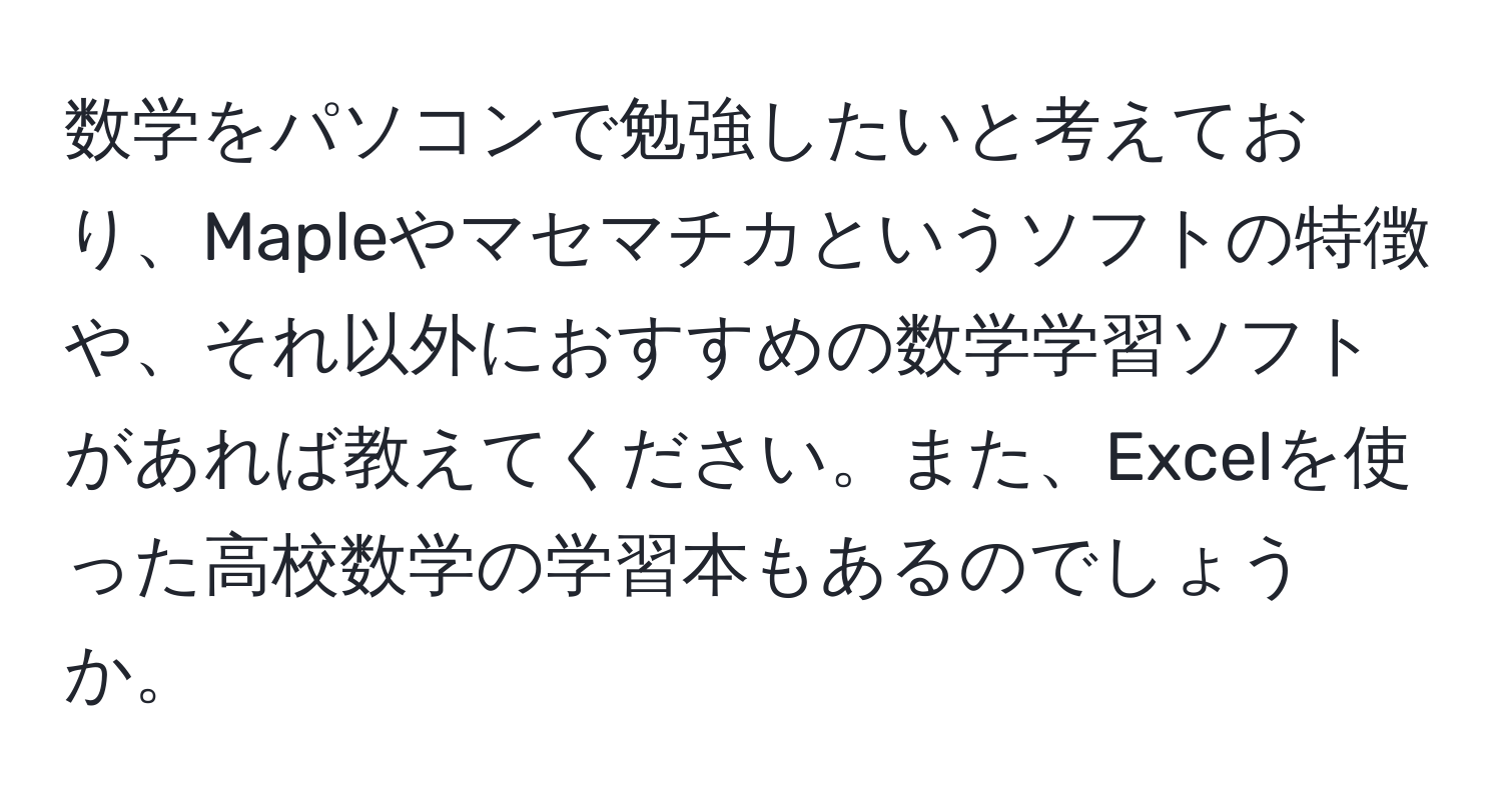 数学をパソコンで勉強したいと考えており、Mapleやマセマチカというソフトの特徴や、それ以外におすすめの数学学習ソフトがあれば教えてください。また、Excelを使った高校数学の学習本もあるのでしょうか。