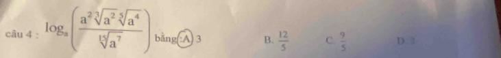 log _a( a^2sqrt[3](a^2)sqrt[5](a^4)/sqrt[15](a^7) ) bằng(:A) 3 B.  12/5  C.  9/5  D. 3