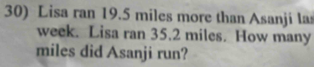 Lisa ran 19.5 miles more than Asanji las 
week. Lisa ran 35.2 miles. How many
miles did Asanji run?