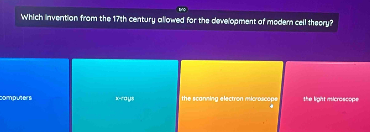 5/10
Which invention from the 17th century allowed for the development of modern cell theory?
computers the scanning electron microscope the light microscope
x· re^(1/5)