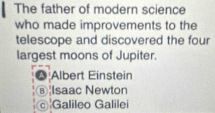 The father of modern science
who made improvements to the
telescope and discovered the four
largest moons of Jupiter.
A Albert Einstein
ⒷIsaac Newton
Galileo Galilei