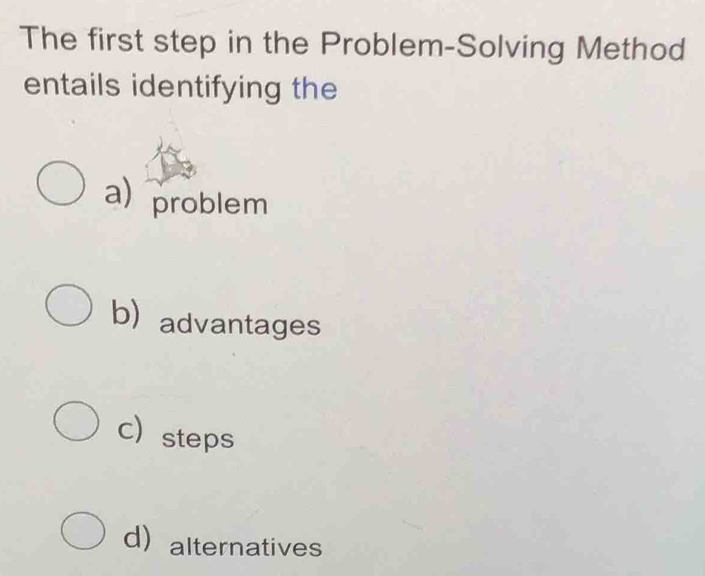 The first step in the Problem-Solving Method
entails identifying the
a problem
b advantages
c steps
dalternatives