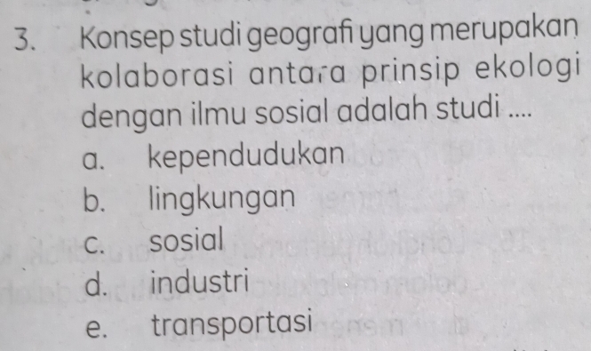 Konsep studi geografi yang merupakan
kolaborasi antara prinsip ekologi
dengan ilmu sosial adalah studi ....
a. kependudukan
b. lingkungan
c. sosial
d. industri
e. transportasi