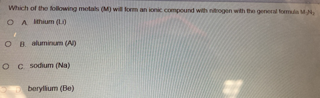 Which of the following metals (M) will form an ionic compound with nitrogen with the general formula M_3N_2
A. lithium (Li)
B. aluminum (Al)
C. sodium (Na)
beryllium (Be)