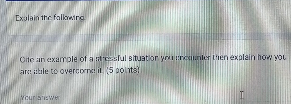 Explain the following. 
Cite an example of a stressful situation you encounter then explain how you 
are able to overcome it. (5 points) 
Your answer