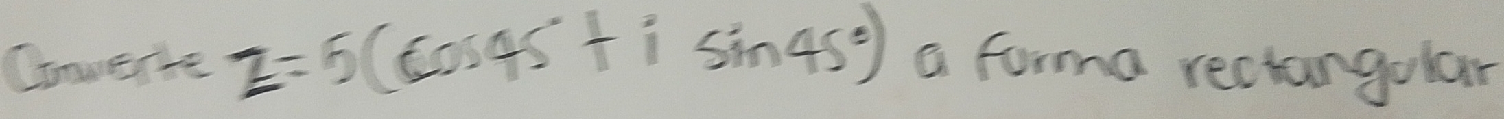 Conuerte z=5(cos 45°+isin 45°) a forma rectangular