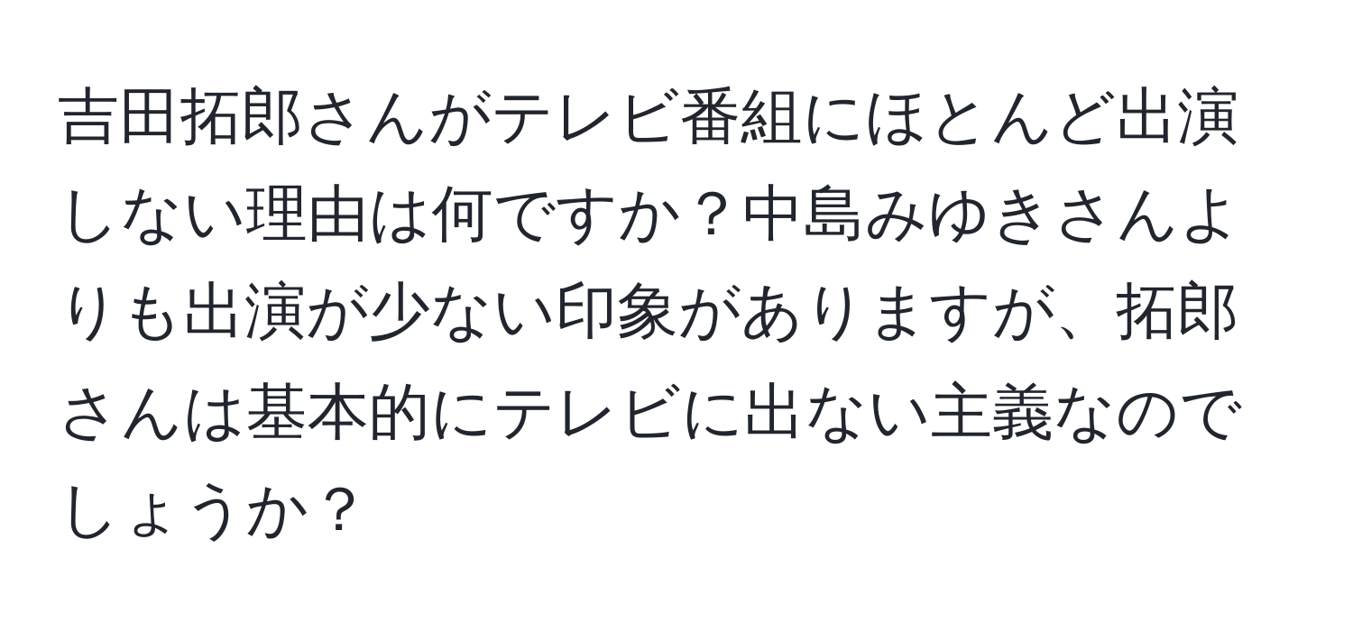 吉田拓郎さんがテレビ番組にほとんど出演しない理由は何ですか？中島みゆきさんよりも出演が少ない印象がありますが、拓郎さんは基本的にテレビに出ない主義なのでしょうか？