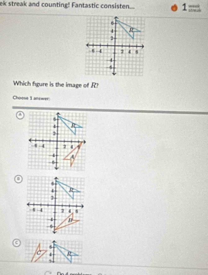 ek streak and counting! Fantastic consisten... 1 week 
streak
6
4 R
2
-6 -4 2 4 6
-4
-6
Which figure is the image of R? 
Choose 1 answer:
5
c 4 R
2