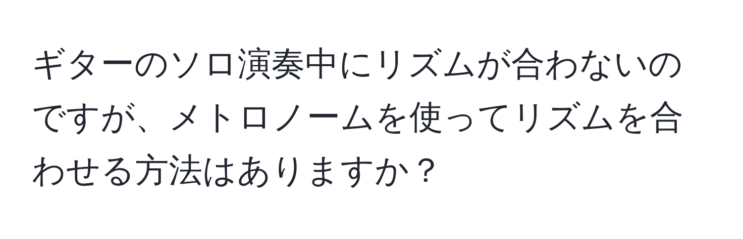 ギターのソロ演奏中にリズムが合わないのですが、メトロノームを使ってリズムを合わせる方法はありますか？