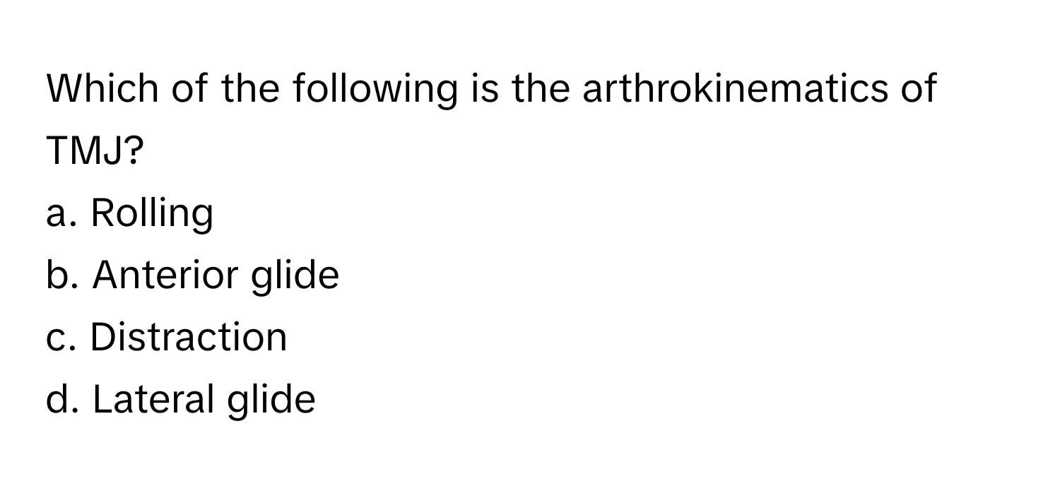 Which of the following is the arthrokinematics of TMJ?

a. Rolling
b. Anterior glide
c. Distraction
d. Lateral glide