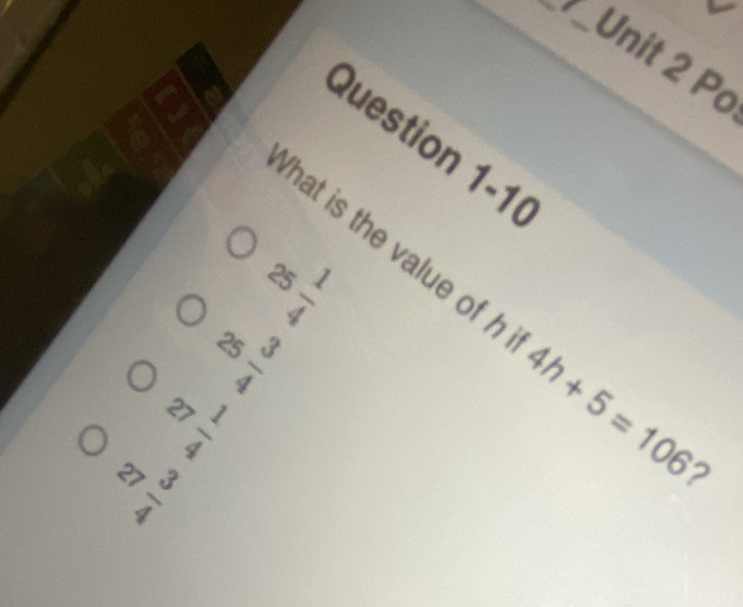 Po
Question 1-10
25 1/4 
What is the value of h 4h+5=106 ?
25 3/4 
27 1/4 
27 3/4 