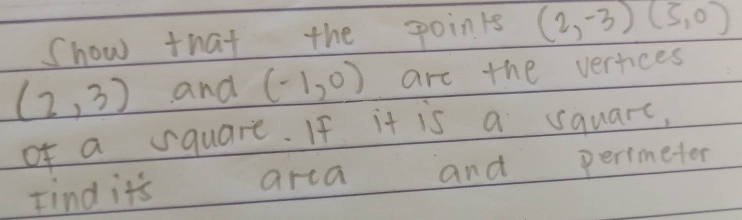 Show that the points (2,-3)(5,0)
(2,3) and (-1,0) are the verices 
of a square. If it is a squarc, 
Find it's arca and perimeter