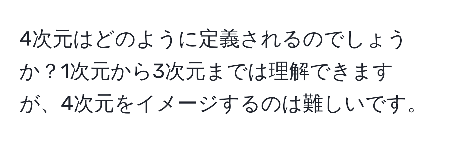 4次元はどのように定義されるのでしょうか？1次元から3次元までは理解できますが、4次元をイメージするのは難しいです。