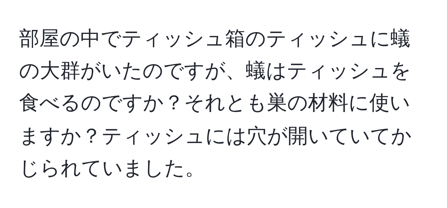 部屋の中でティッシュ箱のティッシュに蟻の大群がいたのですが、蟻はティッシュを食べるのですか？それとも巣の材料に使いますか？ティッシュには穴が開いていてかじられていました。