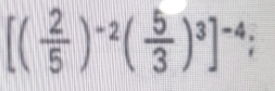 [( 2/5 )^-2( 5/3 )^3]^-4;