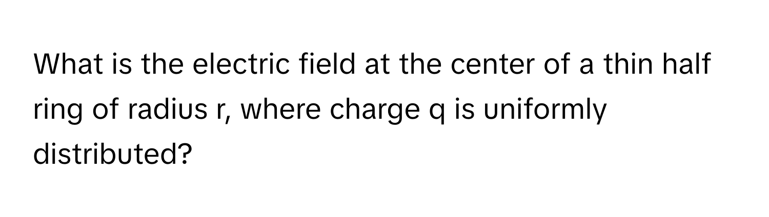 What is the electric field at the center of a thin half ring of radius r, where charge q is uniformly distributed?