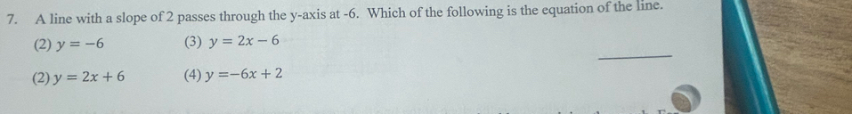 A line with a slope of 2 passes through the y-axis at -6. Which of the following is the equation of the line.
_
(2) y=-6 (3) y=2x-6
(2) y=2x+6 (4) y=-6x+2