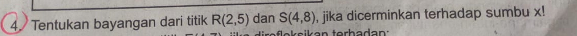 Tentukan bayangan dari titik R(2,5) dan S(4,8) , jika dicerminkan terhadap sumbu x!